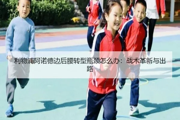 利物浦阿诺德边后腰转型瓶颈怎么办：战术革新与出路