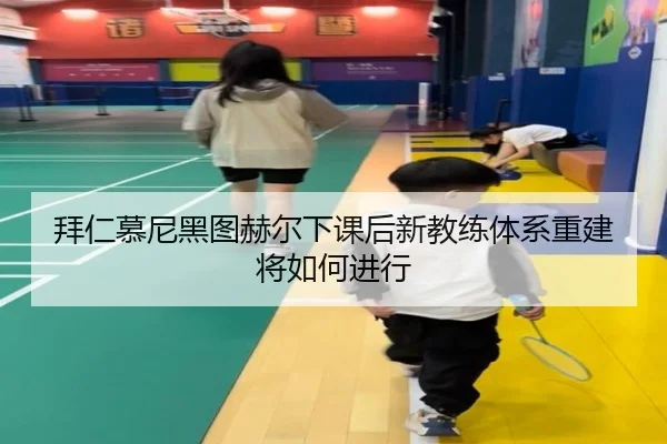 拜仁慕尼黑图赫尔下课后新教练体系重建将如何进行